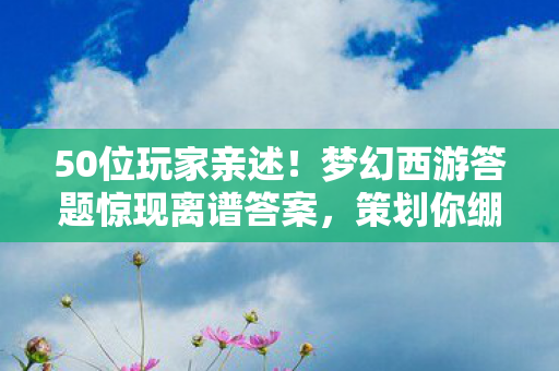 50位玩家亲述！梦幻西游答题惊现离谱答案，策划你绷得住吗？