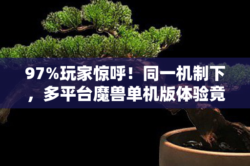 97%玩家惊呼!同一机制下,多平台魔兽单机版体验竟差这么多? 97%玩家惊呼!同一机制下,多平台魔兽单机版体验竟差这么多?