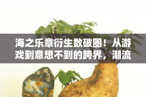 海之乐章衍生数破圈!从游戏到意想不到的跨界,潮流风暴来袭! 海之乐章衍生数破圈!从游戏到意想不到的跨界,潮流风暴来袭!