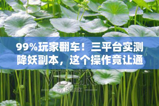 99%玩家翻车!三平台实测降妖副本,这个操作竟让通关率暴跌60% 99%玩家翻车!三平台实测降妖副本,这个操作竟让通关率暴跌60%