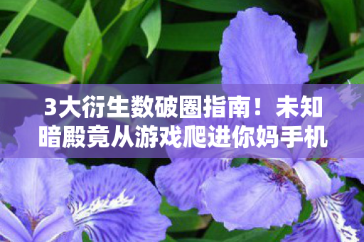 3大衍生数破圈指南!未知暗殿竟从游戏爬进你妈手机壳? 3大衍生数破圈指南!未知暗殿竟从游戏爬进你妈手机壳?