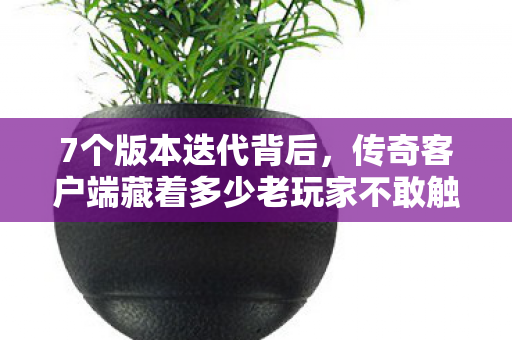 7个版本迭代背后,传奇客户端藏着多少老玩家不敢触碰的真相? 7个版本迭代背后,传奇客户端藏着多少老玩家不敢触碰的真相?