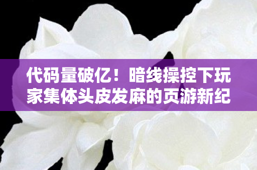 代码量破亿!暗线操控下玩家集体头皮发麻的页游新纪元 代码量破亿!暗线操控下玩家集体头皮发麻的页游新纪元