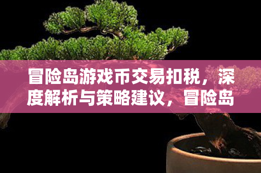 冒险岛游戏币交易扣税,深度解析与策略建议,冒险岛游戏币交易扣税,深度解析与策略建议 冒险岛游戏币交易扣税,深度解析与策略建议,冒险岛游戏币交易扣税,深度解析与策略建议