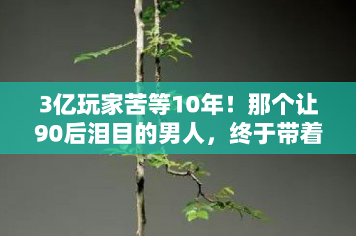 3亿玩家苦等10年!那个让90后泪目的男人,终于带着中文版回来了? 3亿玩家苦等10年!那个让90后泪目的男人,终于带着中文版回来了?