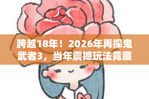 跨越18年!2026年再探鬼武者3,当年震撼玩法竟藏着这般深意? 跨越18年!2026年再探鬼武者3,当年震撼玩法竟藏着这般深意?