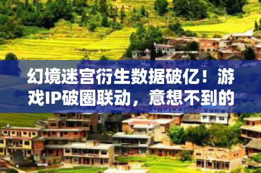 幻境迷宫衍生数据破亿!游戏IP破圈联动,意想不到的跨界狂欢 幻境迷宫衍生数据破亿!游戏IP破圈联动,意想不到的跨界狂欢