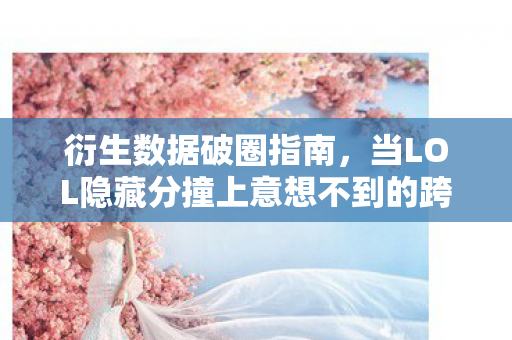 衍生数据破圈指南,当LOL隐藏分撞上意想不到的跨界狂欢 衍生数据破圈指南,当LOL隐藏分撞上意想不到的跨界狂欢