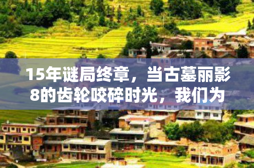 15年谜局终章,当古墓丽影8的齿轮咬碎时光,我们为何泪目? 15年谜局终章,当古墓丽影8的齿轮咬碎时光,我们为何泪目?