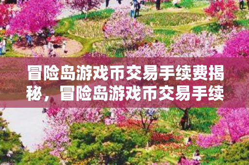 冒险岛游戏币交易手续费揭秘,冒险岛游戏币交易手续费全解析 冒险岛游戏币交易手续费揭秘,冒险岛游戏币交易手续费全解析