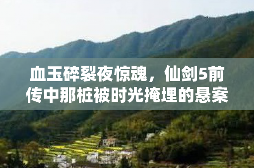 血玉碎裂夜惊魂，仙剑5前传中那桩被时光掩埋的悬案
