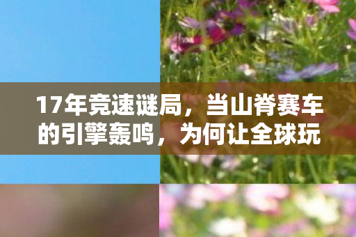 17年竞速谜局，当山脊赛车的引擎轰鸣，为何让全球玩家泪目？