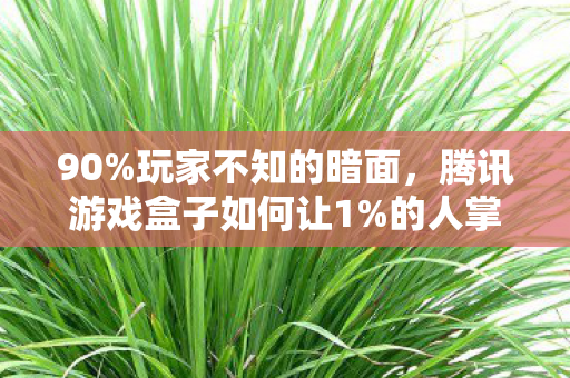 90%玩家不知的暗面,腾讯游戏盒子如何让1%的人掌控99%的快乐? 90%玩家不知的暗面,腾讯游戏盒子如何让1%的人掌控99%的快乐?