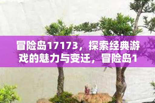 冒险岛17173,探索经典游戏的魅力与变迁,冒险岛17173,探索经典游戏的魅力与变迁 冒险岛17173,探索经典游戏的魅力与变迁,冒险岛17173,探索经典游戏的魅力与变迁