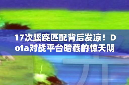 17次蹊跷匹配背后发凉!Dota对战平台暗藏的惊天阴谋 17次蹊跷匹配背后发凉!Dota对战平台暗藏的惊天阴谋