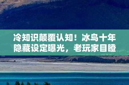 冷知识颠覆认知!冰鸟十年隐藏设定曝光,老玩家目瞪口呆 冷知识颠覆认知!冰鸟十年隐藏设定曝光,老玩家目瞪口呆