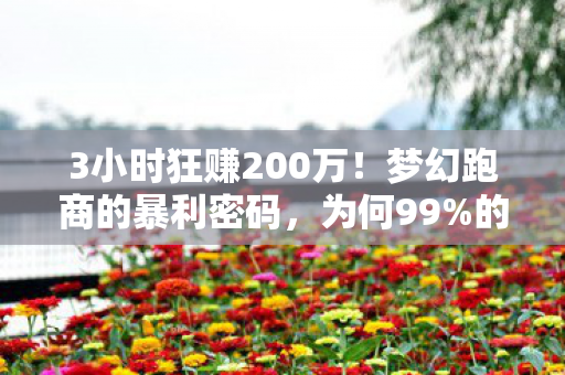 3小时狂赚200万!梦幻跑商的暴利密码,为何99%的人在黎明前血本无归? 3小时狂赚200万!梦幻跑商的暴利密码,为何99%的人在黎明前血本无归?