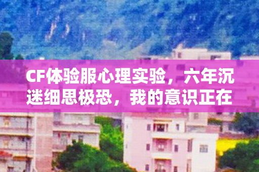 CF体验服心理实验,六年沉迷细思极恐,我的意识正在被游戏格式化 CF体验服心理实验,六年沉迷细思极恐,我的意识正在被游戏格式化