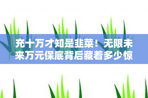 充十万才知是韭菜!无限未来万元保底背后藏着多少惊天骗局? 充十万才知是韭菜!无限未来万元保底背后藏着多少惊天骗局?