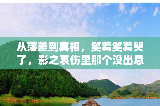 从落差到真相，笑着笑着哭了，影之哀伤里那个没出息的自己
