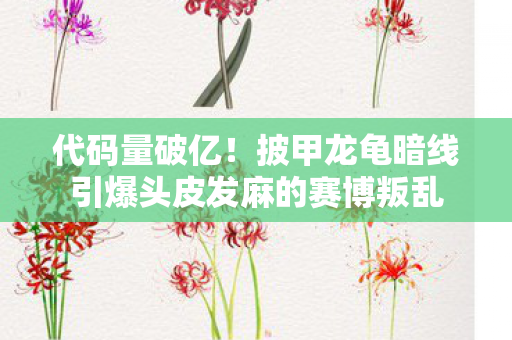 代码量破亿！披甲龙龟暗线引爆头皮发麻的赛博叛乱