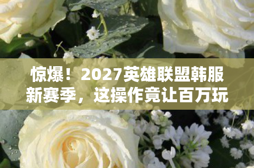惊爆!2027英雄联盟韩服新赛季,这操作竟让百万玩家集体破防? 惊爆!2027英雄联盟韩服新赛季,这操作竟让百万玩家集体破防?