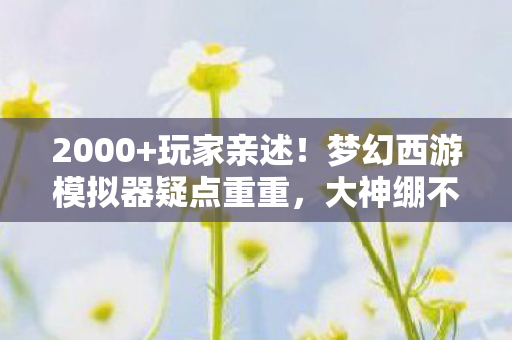 2000+玩家亲述!梦幻西游模拟器疑点重重,大神绷不住直呼离谱 2000+玩家亲述!梦幻西游模拟器疑点重重,大神绷不住直呼离谱