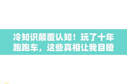 冷知识颠覆认知！玩了十年跑跑车，这些真相让我目瞪口呆！