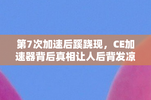 第7次加速后蹊跷现,CE加速器背后真相让人后背发凉! 第7次加速后蹊跷现,CE加速器背后真相让人后背发凉!