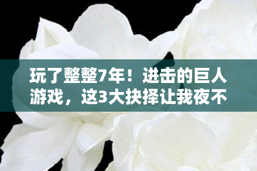 玩了整整7年!进击的巨人游戏,这3大抉择让我夜不能寐! 玩了整整7年!进击的巨人游戏,这3大抉择让我夜不能寐!