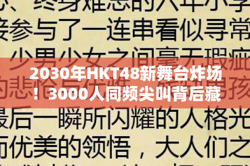 2030年HKT48新舞台炸场!3000人同频尖叫背后藏着什么秘密? 2030年HKT48新舞台炸场!3000人同频尖叫背后藏着什么秘密?
