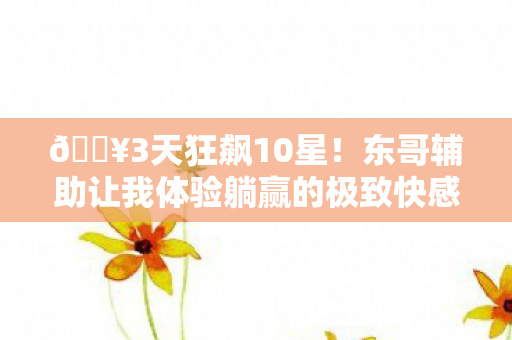🔥3天狂飙10星!东哥辅助让我体验躺赢的极致快感! 🔥3天狂飙10星!东哥辅助让我体验躺赢的极致快感!