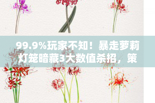99.9%玩家不知!暴走萝莉灯笼暗藏3大数值杀招,策划都不敢说的真相 99.9%玩家不知!暴走萝莉灯笼暗藏3大数值杀招,策划都不敢说的真相