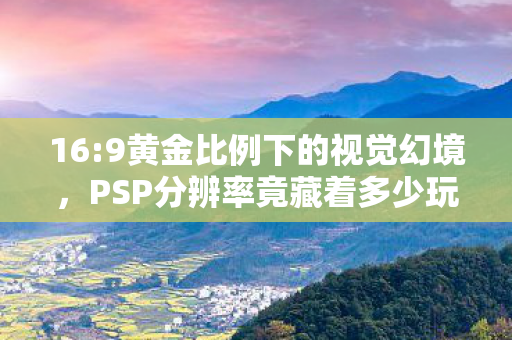 16:9黄金比例下的视觉幻境,PSP分辨率竟藏着多少玩家的青春隐痛? 16:9黄金比例下的视觉幻境,PSP分辨率竟藏着多少玩家的青春隐痛?