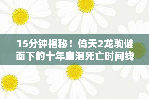 15分钟揭秘!倚天2龙驹谜面下的十年血泪死亡时间线 15分钟揭秘!倚天2龙驹谜面下的十年血泪死亡时间线