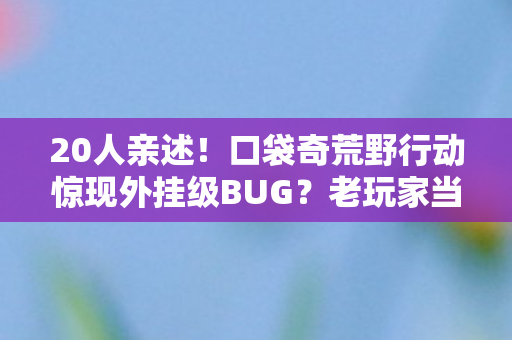 20人亲述！口袋奇荒野行动惊现外挂级BUG？老玩家当场笑出眼泪