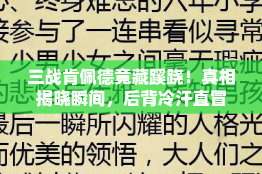 三战肯佩德竟藏蹊跷!真相揭晓瞬间,后背冷汗直冒 三战肯佩德竟藏蹊跷!真相揭晓瞬间,后背冷汗直冒