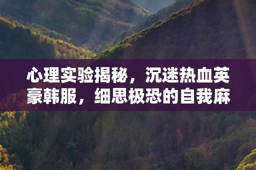 心理实验揭秘，沉迷热血英豪韩服，细思极恐的自我麻醉之旅