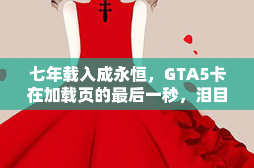 七年载入成永恒，GTA5卡在加载页的最后一秒，泪目见证时代落幕