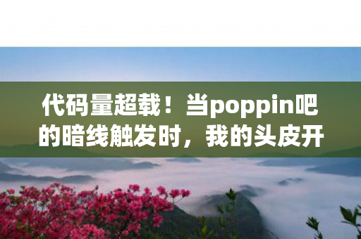 代码量超载!当poppin吧的暗线触发时,我的头皮开始发麻 代码量超载!当poppin吧的暗线触发时,我的头皮开始发麻