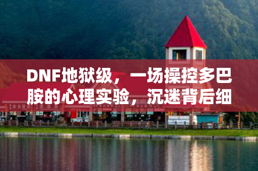 DNF地狱级,一场操控多巴胺的心理实验,沉迷背后细思极恐! DNF地狱级,一场操控多巴胺的心理实验,沉迷背后细思极恐!