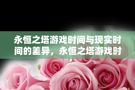 永恒之塔游戏时间与现实时间的差异,永恒之塔游戏时间与现实时间差异解析 永恒之塔游戏时间与现实时间的差异,永恒之塔游戏时间与现实时间差异解析