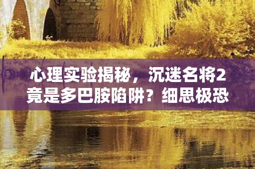 心理实验揭秘，沉迷名将2竟是多巴胺陷阱？细思极恐！