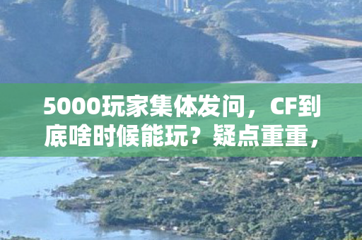 5000玩家集体发问,CF到底啥时候能玩?疑点重重,真绷不住了! 5000玩家集体发问,CF到底啥时候能玩?疑点重重,真绷不住了!
