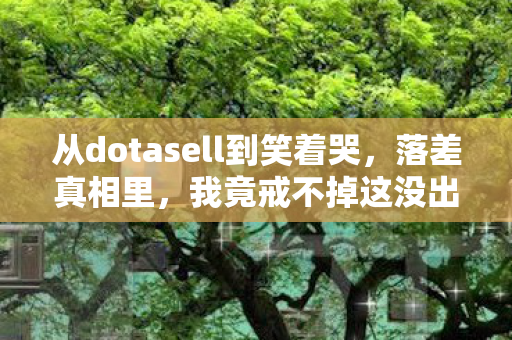 从dotasell到笑着哭,落差真相里,我竟戒不掉这没出息的自己 从dotasell到笑着哭,落差真相里,我竟戒不掉这没出息的自己