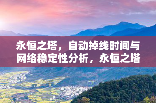 永恒之塔，自动掉线时间与网络稳定性分析，永恒之塔自动掉线，网络稳定性分析