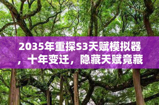 2035年重探S3天赋模拟器,十年变迁,隐藏天赋竟藏着惊天秘密? 2035年重探S3天赋模拟器,十年变迁,隐藏天赋竟藏着惊天秘密?