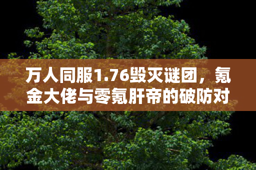 万人同服1.76毁灭谜团,氪金大佬与零氪肝帝的破防对决 万人同服1.76毁灭谜团,氪金大佬与零氪肝帝的破防对决