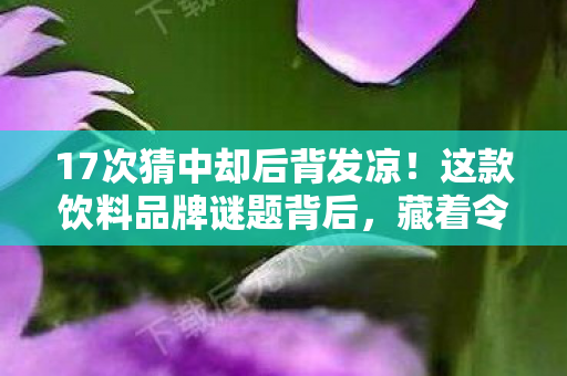 17次猜中却后背发凉!这款饮料品牌谜题背后,藏着令人毛骨悚然的蹊跷 17次猜中却后背发凉!这款饮料品牌谜题背后,藏着令人毛骨悚然的蹊跷