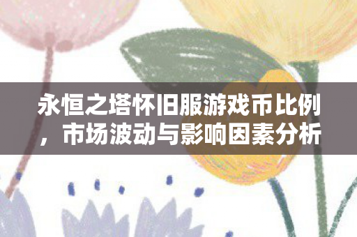 永恒之塔怀旧服游戏币比例，市场波动与影响因素分析，永恒之塔怀旧服游戏币市场波动与影响因素分析